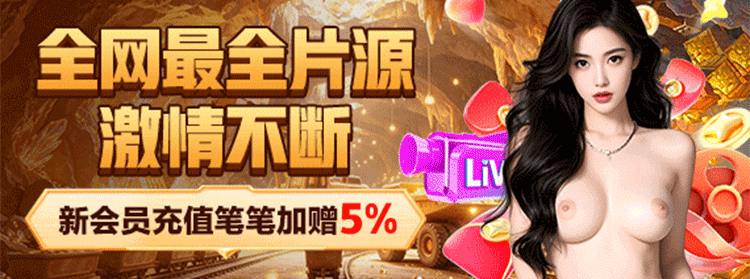 全网最全片源 激情不断 · 新会员充值笔笔加赠5%